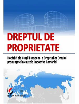 Dreptul de proprietate. Hotarari ale Curtii Europene a Drepturilor Omului pronuntate in cauzele impotriva Romaniei