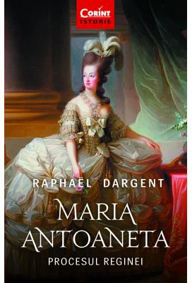 Maria Antoaneta. Procesul Reginei - Raphael Dargent