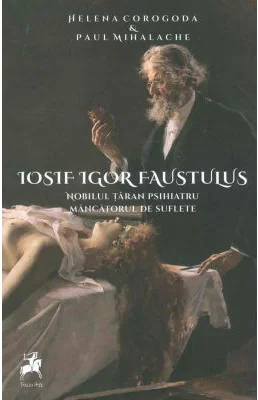 Iosif Igor Faustulus, nobilul taran psihiatru, mincatorul de suflete - Helena Corogoda, Paul Mihalache