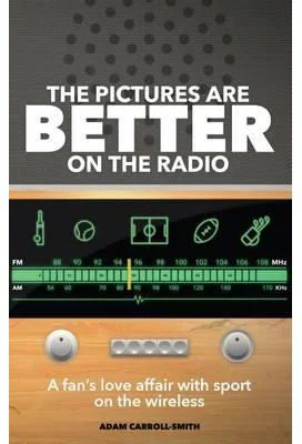 The Pictures are Better on the Radio. One Fan's Love Affair with Sport on the Wireless - Adam Carroll-Smith