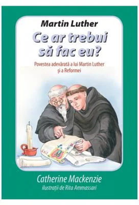 Martin Luther Ce ar trebui sa fac eu? Povestea adevarata a lui Martin Luther si a Reformei - Catherine Mackenzie