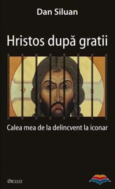 Hristos dupa gratii. Calea mea de la delincvent la iconar - Dan Siluan