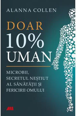 Doar 10% uman. Microbii, secretul nestiut al sanatatii si fericirii omului - Alanna Collen