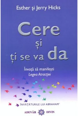Cere si ti se va da. Invata sa manifesti Legea Atractiei - Esther & Jerry Hicks