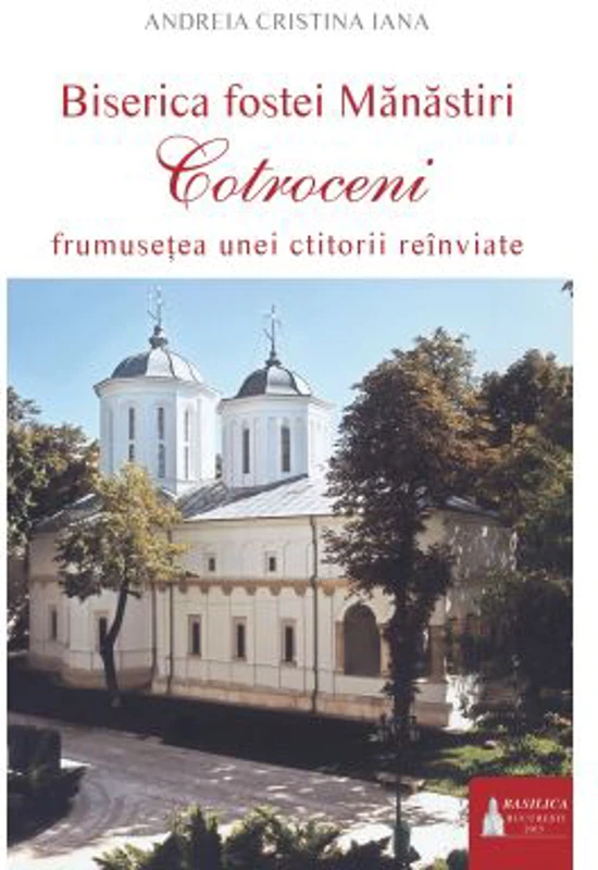 Biserica fostei Manastiri Cotroceni. Frumusetea unei ctitorii reinviate - Andreia C. Iana