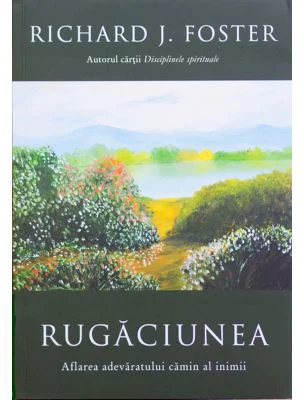 Rugaciunea. Aflarea adevaratului camin al inimii - Richard Foster