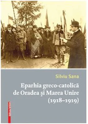 Eparhia greco-catolica de Oradea si Marea Unire (1918-1919) - Silviu Sana