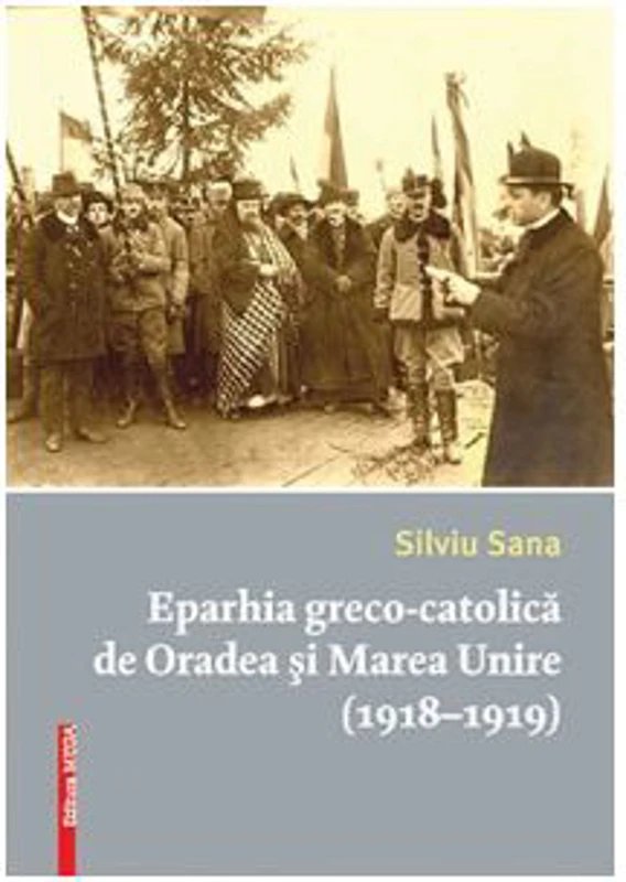 Eparhia greco-catolica de Oradea si Marea Unire (1918-1919) - Silviu Sana