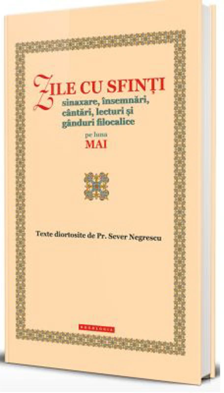 Zile cu sfinti. Sinaxare, insemnari, cantari, lecturi si ganduri filocalice pe luna mai - Preot Sever Negrescu