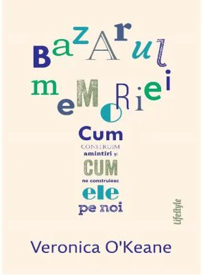 Bazarul memoriei. Cum construim amintiri si cum ne construiesc ele pe noi - Veronica O’Keane