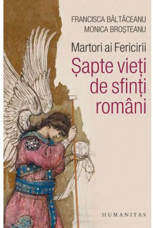 Martori ai Fericirii. Sapte vieti de sfinti romani - Monica Brosteanu, Francisca Baltaceanu