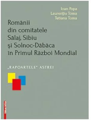 Romanii din comitatele Salaj, Sibiu si Solnoc-Dabaca in Primul Razboi Mondial. Rapoartele Astrei - Ioan Popa, Laurentiu Toma, Tetiana Toma