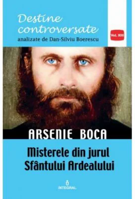 Arsenie Boca. Misterele din jurul Sfantul Ardealului - Dan-Silviu Boerescu
