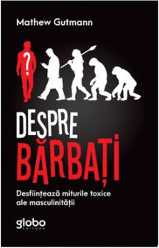 Despre Barbati. Desfiinteaza Miturile Toxice Ale Masculinitatii - Mathew Gutmann