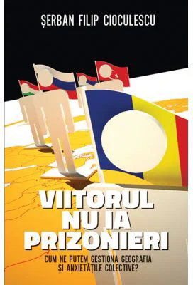 Viitorul nu ia prizonieri. Cum ne putem gestiona geografia si anxietatile colective - Serban Filip Cioculescu