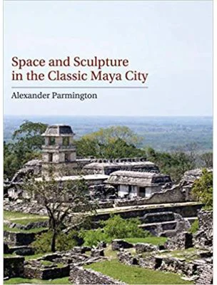 Space and Sculpture in the Classic Maya City - Alexander Parmington