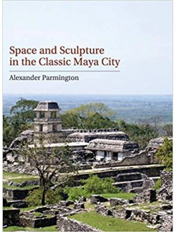 Space and Sculpture in the Classic Maya City - Alexander Parmington