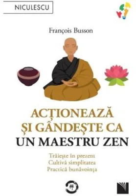 Actioneaza si gandeste ca un maestru zen. Traieste in prezent, cultiva simplitatea, practica bunavointa - Francois Busson