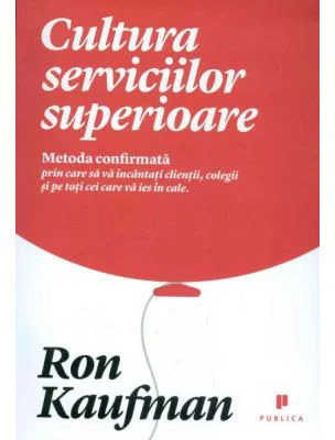 Cultura serviciilor superioare. Metoda confirmata prin care sa va incantati clientii, colegii si pe toti cei care va ies in cale - Ron Kaufman