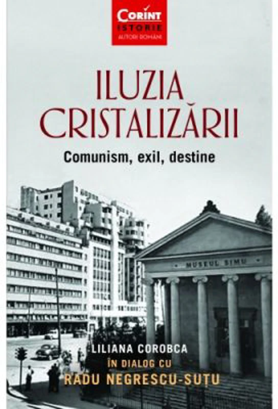 Iluzia cristalizarii. Comunism, exil, destine - Liliana Corobca, Radu Negrescu-Sutu