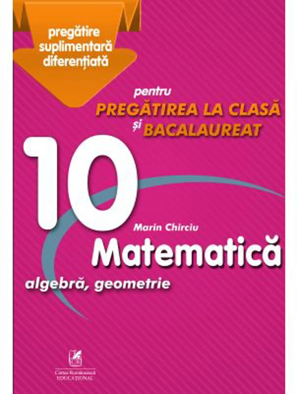 Matematica 10. Algebra, geometrie. Pregatire suplimentara diferentiala pentru pregatirea la clasa si bacalaureat - Marin Chirciu