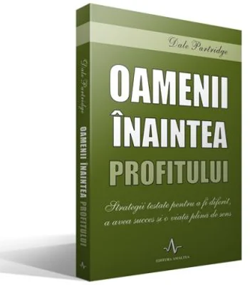 Oamenii inaintea profitului. Strategii testate pentru a fi diferit, a avea succes si o viata plina de sens - Dale Partridge