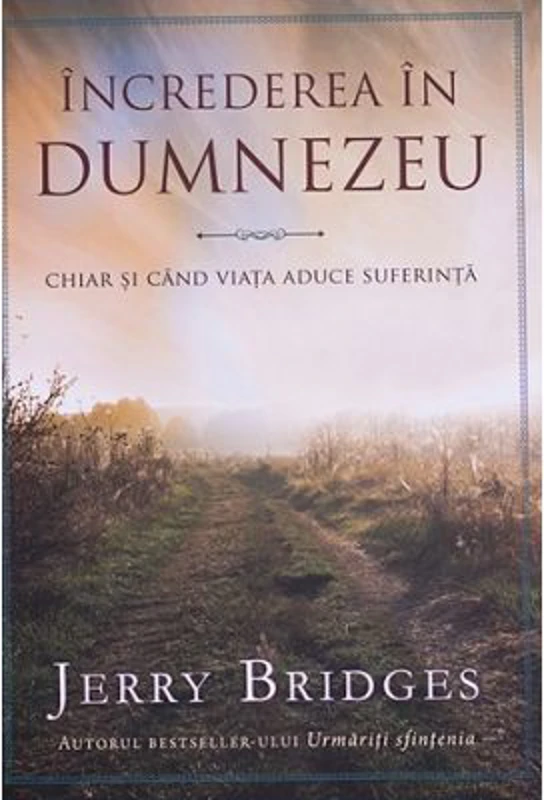 Increderea in Dumnezeu. Chiar si cand viata aduce suferinta - Jerry Bridges