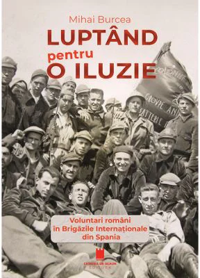 Luptand pentru o iluzie. Voluntari romani in Brigazile Internationale din Spania - Mihai Burcea