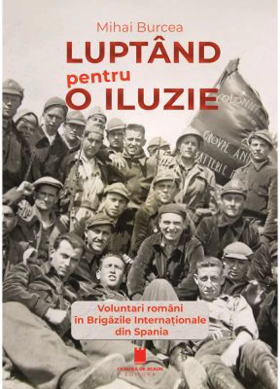 Luptand pentru o iluzie. Voluntari romani in Brigazile Internationale din Spania - Mihai Burcea