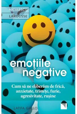 Emotiile negative. Cum sa ne eliberam de frica, anxietate, tristete, furie, agresivitate, rusine - Latifa Gallo