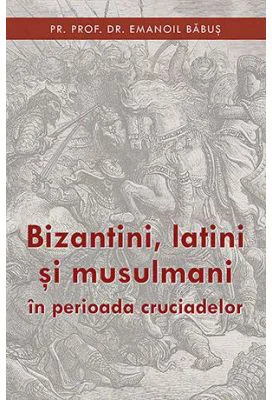 Bizantini, latini si musulmani in perioada cruciadelor - pr. dr. Emanoil Babus