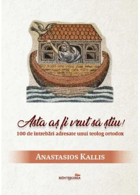 Asta as fi vrut sa stiu! 100 de intrebari adresate unui teolog ortodox - Anastasios Kallis