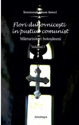 Flori duhovnicesti in pustiul comunist. Marturisitorii botosaneni. Volumul I