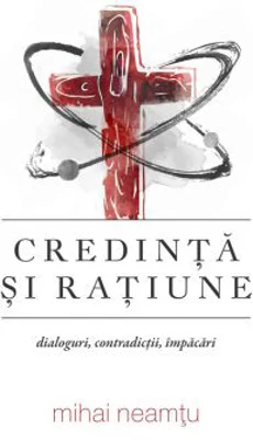 Credinta si ratiune. Dialoguri, contradictii, impacari - Mihai Neamtu