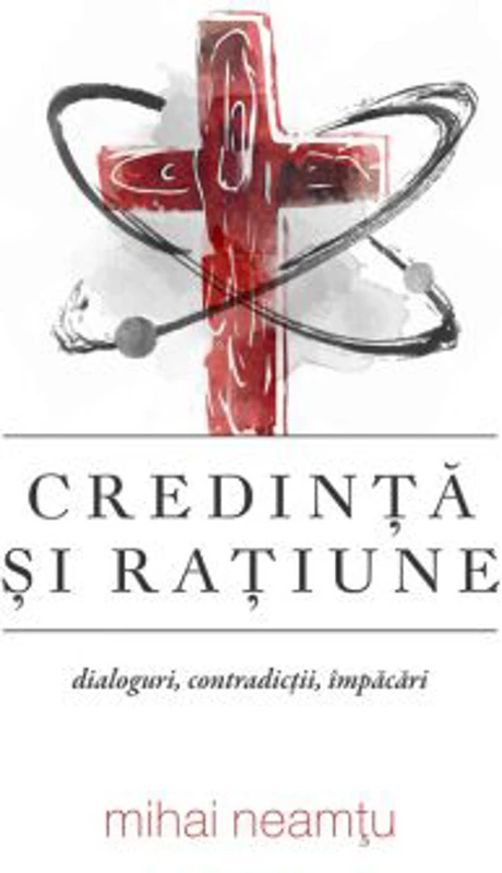 Credinta si ratiune. Dialoguri, contradictii, impacari - Mihai Neamtu