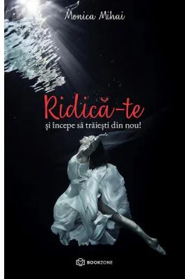 Ridica-te si incepe sa traiesti din nou! - Monica Mihai