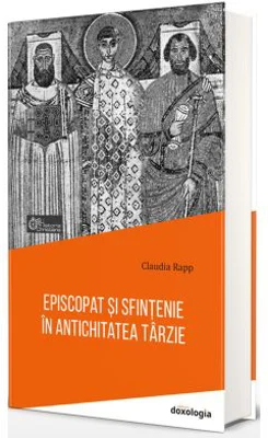 Episcopat si sfintenie in Antichitatea tarzie - Claudia Rapp