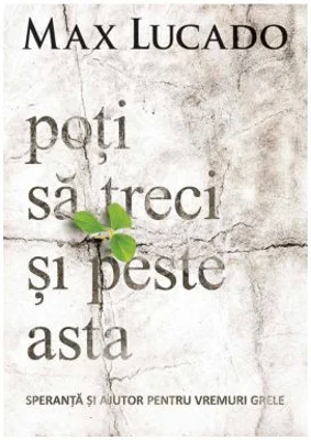 Poti sa treci si peste asta. Speranta si ajutor pentru vremuri grele - Max Lucado
