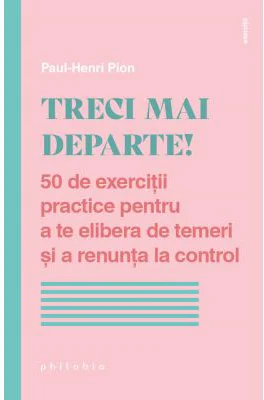 Treci mai departe. 50 de exercitii practice pentru a te elibera de temeri si a renunta la control - Paul-Henri Pion