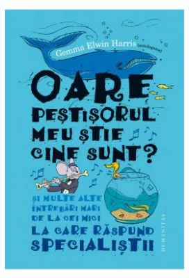 Oare pestisorul meu stie cine sunt? - Si multe alte intrebari mari de la cei mici la care raspund specialistii (Gemma Elwin Harris)