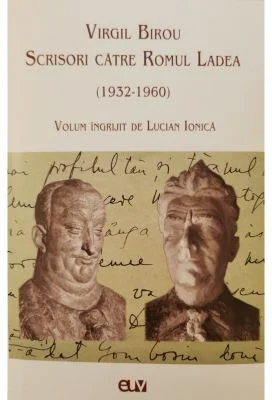 Virgil Birou. Scrisori catre Romul Ladea (1932-1960) - Lucian Ionica