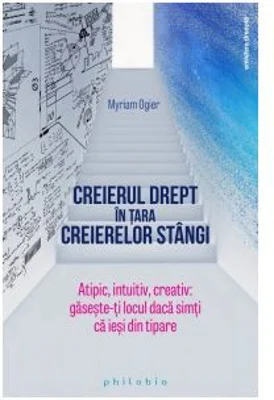 Creierul drept in tara creierelor stangi. Atipic, intuitiv, creativ. Gaseste-ti locul daca simti ca iesi din tipare - Myriam Ogier