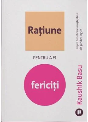 Ratiune pentru a fi fericiti. Despre beneficiile neasteptate ale gandirii logice - Kaushik Basu