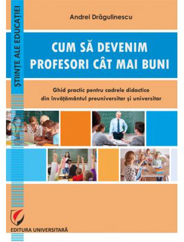 Cum sa devenim profesori cat mai buni. Ghid practic pentru cadrele didactice din invatamantul preuniversitar si universitar - Andrei Dragulinescu