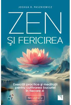 Zen si fericirea. Exercitii practice si meditatii pentru cultivarea bucuriei in fiecare zi