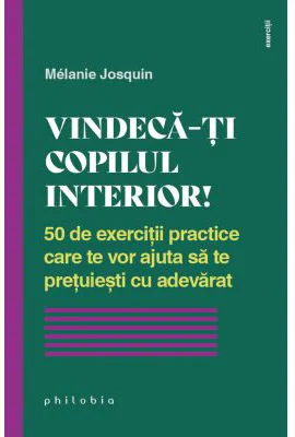Vindeca-ti copilul interior. 50 de exercitii practice care te vor ajuta sa te pretuiesti cu adevarat - Melanie Josquin