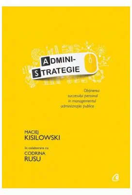 Administrategie. Obtinerea succesului personal in managementul administraiei publice - Maciej Kisilowski in colaborare cu Codrina Rusu