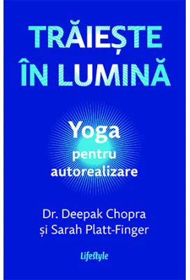 Traieste in lumina. Yoga pentru autorealizare - Dr. Deepak Chopra, Sarah Platt-Finger
