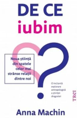De ce iubim. Noua stiinta din spatele celor mai stranse relatii dintre noi - Anna Machin