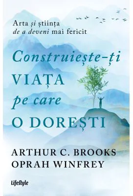 Construieste-ti viata pe care o doresti - arta si stiinta de a deveni mai fericit - Arthur C. Brooks, Oprah Winfrey